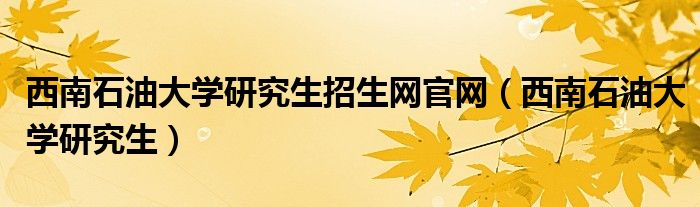 西南石油大学研究生招生网官网（西南石油大学研究生）