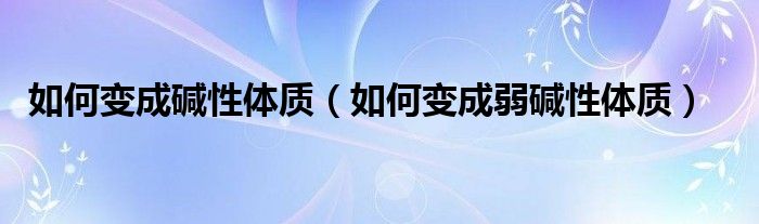 如何变成碱性体质（如何变成弱碱性体质）