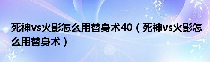 死神vs火影怎么用替身术40（死神vs火影怎么用替身术）