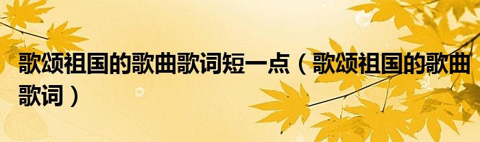 歌颂祖国的歌曲歌词短一点（歌颂祖国的歌曲歌词）