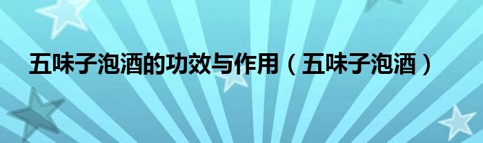 五味子泡酒的功效与作用（五味子泡酒）