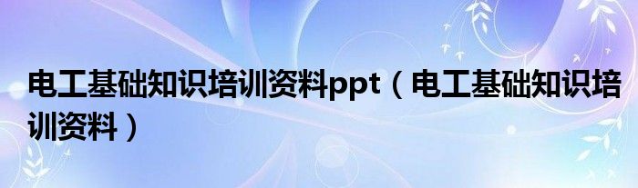 电工基础知识培训资料ppt（电工基础知识培训资料）