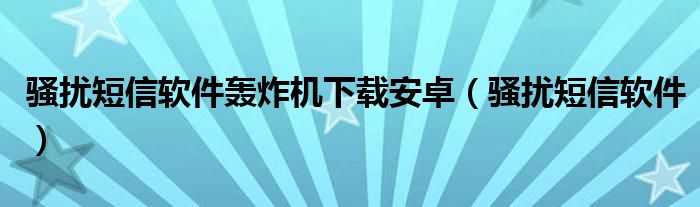 骚扰短信软件轰炸机下载安卓（骚扰短信软件）