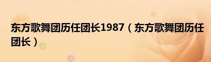 东方歌舞团历任团长1987（东方歌舞团历任团长）