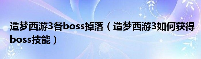 造梦西游3各boss掉落（造梦西游3如何获得boss技能）