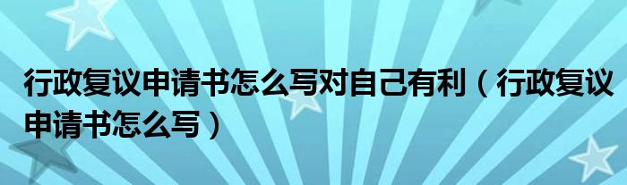 行政复议申请书怎么写对自己有利（行政复议申请书怎么写）