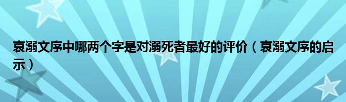 哀溺文序中哪两个字是对溺死者最好的评价（哀溺文序的启示）