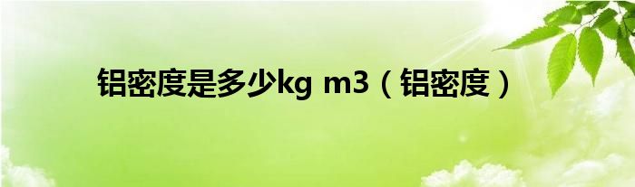 铝密度是多少kg m3（铝密度）