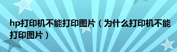 hp打印机不能打印图片（为什么打印机不能打印图片）