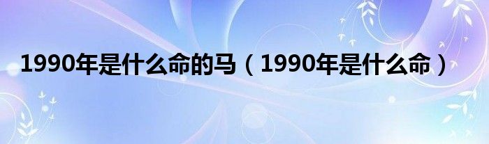 1990年是什么命的马（1990年是什么命）