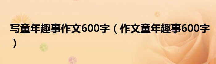 写童年趣事作文600字（作文童年趣事600字）