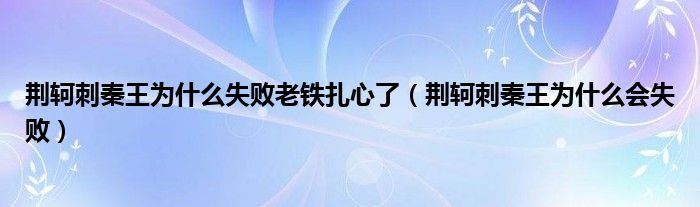 荆轲刺秦王为什么失败老铁扎心了（荆轲刺秦王为什么会失败）