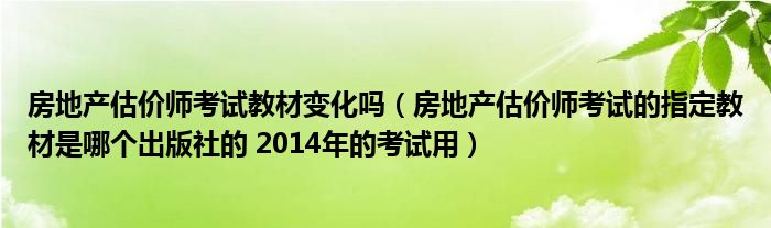 房地产估价师考试教材变化吗（房地产估价师考试的指定教材是哪个出版社的 2014年的考试用）