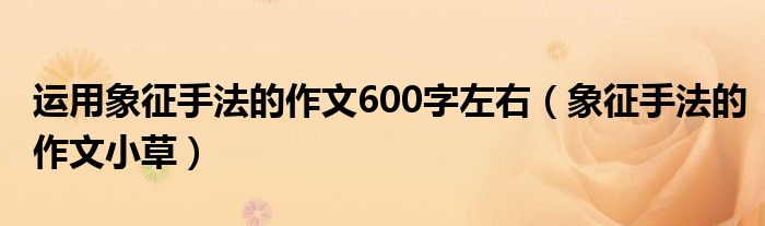 运用象征手法的作文600字左右（象征手法的作文小草）