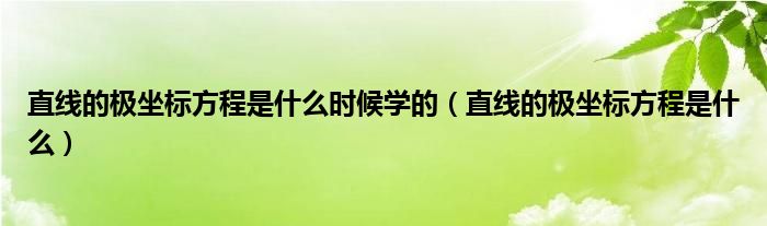 直线的极坐标方程是什么时候学的（直线的极坐标方程是什么）