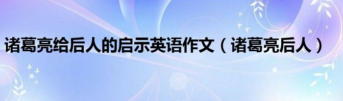 诸葛亮给后人的启示英语作文（诸葛亮后人）