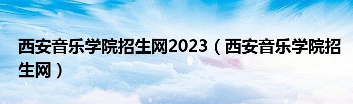 西安音乐学院招生网2023（西安音乐学院招生网）