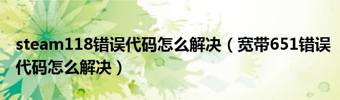 steam118错误代码怎么解决（宽带651错误代码怎么解决）