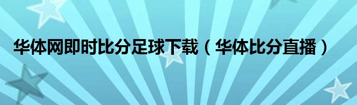 华体网即时比分足球下载（华体比分直播）