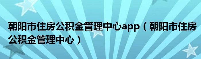 朝阳市住房公积金管理中心app（朝阳市住房公积金管理中心）