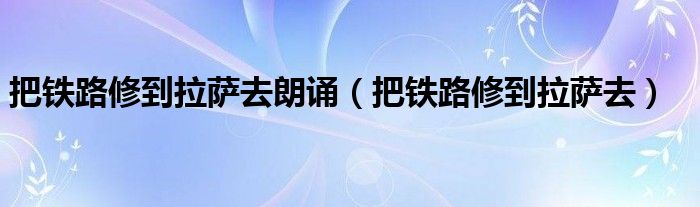 把铁路修到拉萨去朗诵（把铁路修到拉萨去）