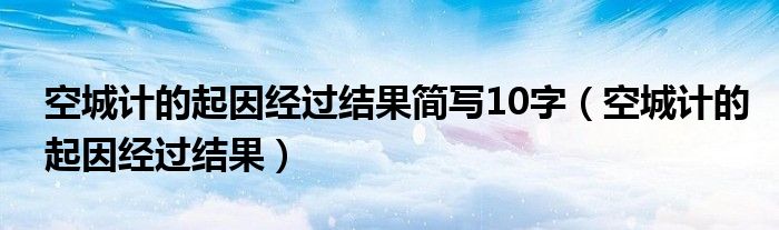 空城计的起因经过结果简写10字（空城计的起因经过结果）