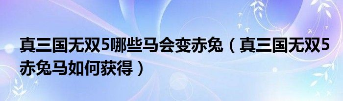 真三国无双5哪些马会变赤兔（真三国无双5赤兔马如何获得）