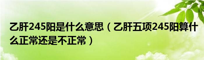 乙肝245阳是什么意思（乙肝五项245阳算什么正常还是不正常）