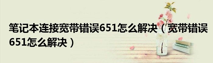 笔记本连接宽带错误651怎么解决（宽带错误651怎么解决）