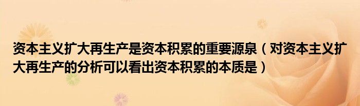 资本主义扩大再生产是资本积累的重要源泉（对资本主义扩大再生产的分析可以看出资本积累的本质是）