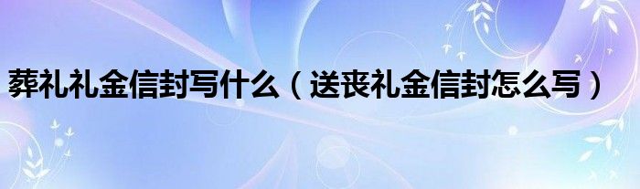 葬礼礼金信封写什么（送丧礼金信封怎么写）