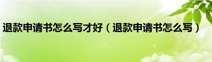 退款申请书怎么写才好（退款申请书怎么写）