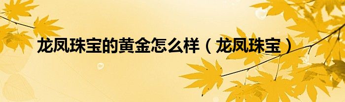 龙凤珠宝的黄金怎么样（龙凤珠宝）