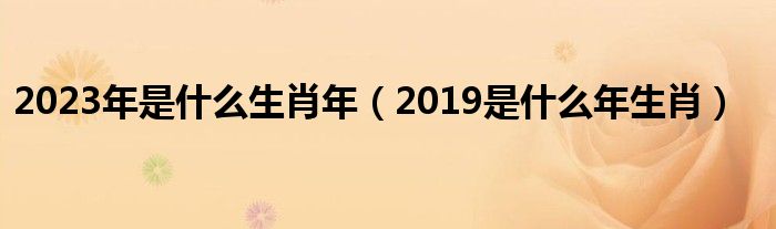 2023年是什么生肖年（2019是什么年生肖）