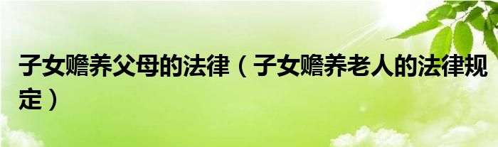 子女赡养父母的法律（子女赡养老人的法律规定）