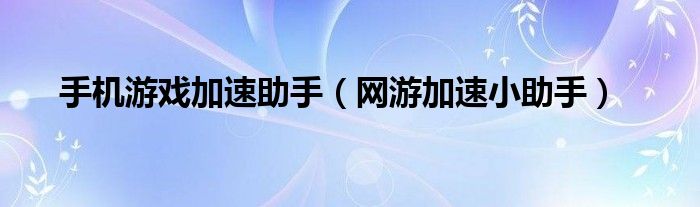 手机游戏加速助手（网游加速小助手）