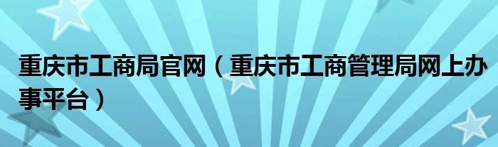 重庆市工商局官网（重庆市工商管理局网上办事平台）