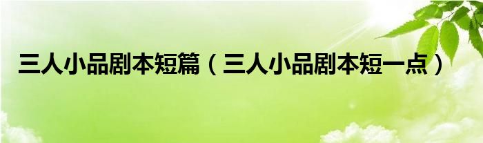 三人小品剧本短篇（三人小品剧本短一点）