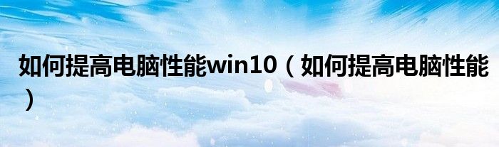 如何提高电脑性能win10（如何提高电脑性能）