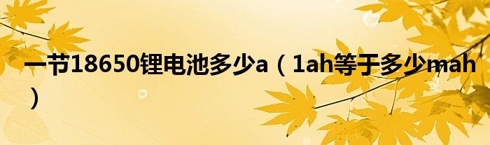 一节18650锂电池多少a（1ah等于多少mah）