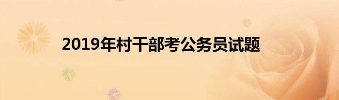 2019年村干部考公务员试题