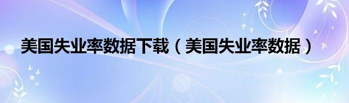 美国失业率数据下载（美国失业率数据）