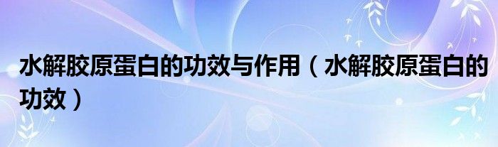 水解胶原蛋白的功效与作用（水解胶原蛋白的功效）