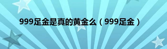 999足金是真的黄金么（999足金）