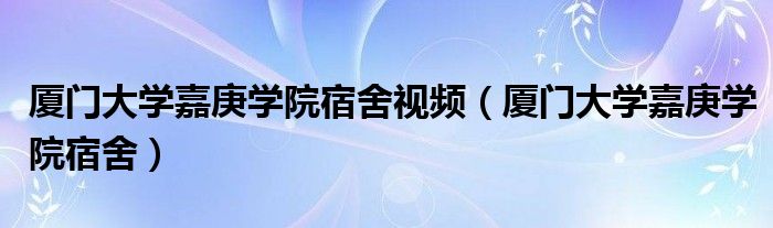 厦门大学嘉庚学院宿舍视频（厦门大学嘉庚学院宿舍）