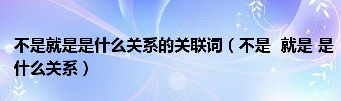 不是就是是什么关系的关联词（不是  就是 是什么关系）