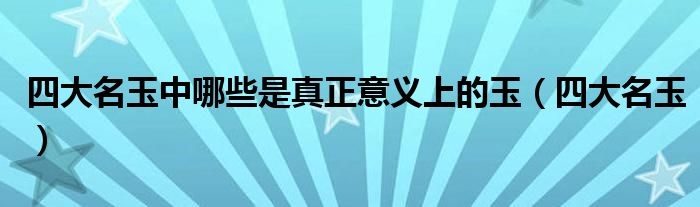 四大名玉中哪些是真正意义上的玉（四大名玉）