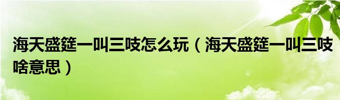 海天盛筵一叫三吱怎么玩（海天盛筵一叫三吱啥意思）