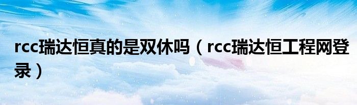 rcc瑞达恒真的是双休吗（rcc瑞达恒工程网登录）