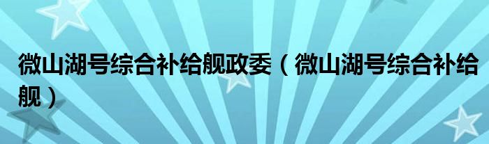 微山湖号综合补给舰政委（微山湖号综合补给舰）